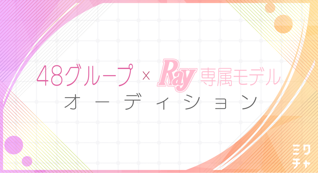 48グループから「Ray」専属モデルを選出　ライブ配信アプリ「ミクチャ」で 「48グループ×Ray専属モデルオーディション」開催決定！